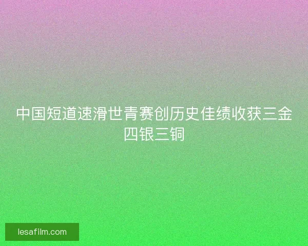 中国短道速滑世青赛创历史佳绩收获三金四银三铜