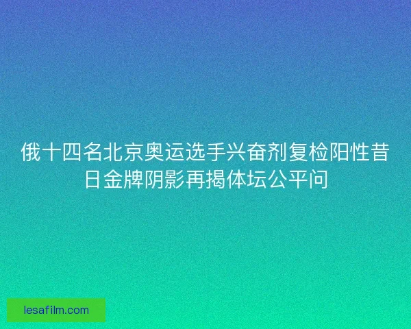 俄十四名北京奥运选手兴奋剂复检阳性昔日金牌阴影再揭体坛公平问
