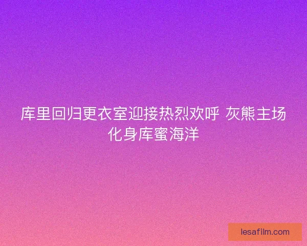 库里回归更衣室迎接热烈欢呼 灰熊主场化身库蜜海洋