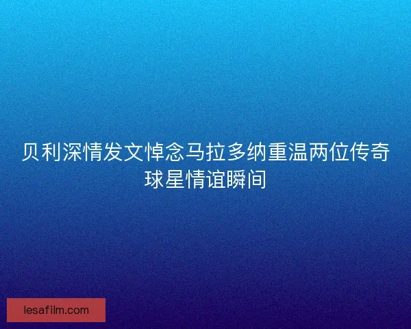 贝利深情发文悼念马拉多纳重温两位传奇球星情谊瞬间