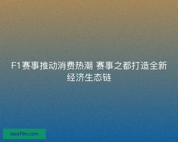 F1赛事推动消费热潮 赛事之都打造全新经济生态链