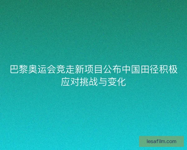 巴黎奥运会竞走新项目公布中国田径积极应对挑战与变化